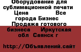 Оборудование для сублимационной печати › Цена ­ 110 000 - Все города Бизнес » Продажа готового бизнеса   . Иркутская обл.,Саянск г.